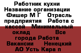 Работник кухни › Название организации ­ Фишер М.Г › Отрасль предприятия ­ Работа с кассой › Минимальный оклад ­ 19 000 - Все города Работа » Вакансии   . Ненецкий АО,Усть-Кара п.